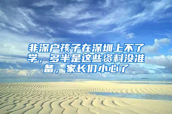 非深戶孩子在深圳上不了學(xué)，多半是這些資料沒準(zhǔn)備，家長(zhǎng)們小心了