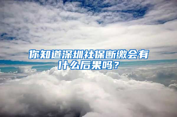 你知道深圳社保斷繳會(huì)有什么后果嗎？