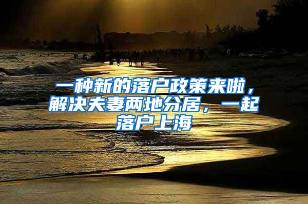 一種新的落戶政策來啦，解決夫妻兩地分居，一起落戶上海