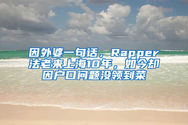 因外婆一句話，Rapper法老來上海10年，如今卻因戶口問題沒領(lǐng)到菜