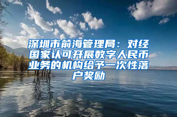 深圳市前海管理局：對(duì)經(jīng)國(guó)家認(rèn)可開展數(shù)字人民幣業(yè)務(wù)的機(jī)構(gòu)給予一次性落戶獎(jiǎng)勵(lì)