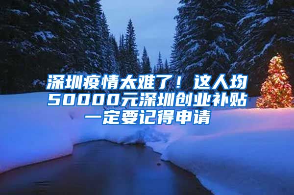 深圳疫情太難了！這人均50000元深圳創(chuàng)業(yè)補(bǔ)貼一定要記得申請(qǐng)