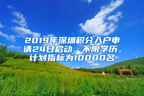 2019年深圳積分入戶申請(qǐng)24日啟動(dòng)，不限學(xué)歷，計(jì)劃指標(biāo)為10000名