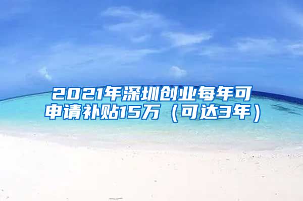 2021年深圳創(chuàng)業(yè)每年可申請(qǐng)補(bǔ)貼15萬（可達(dá)3年）