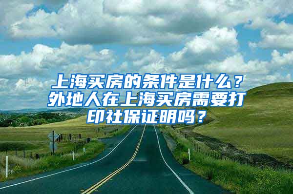 上海買房的條件是什么？外地人在上海買房需要打印社保證明嗎？