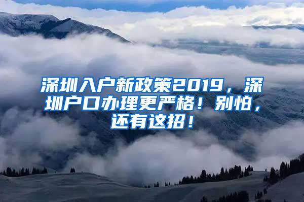 深圳入戶新政策2019，深圳戶口辦理更嚴(yán)格！別怕，還有這招！