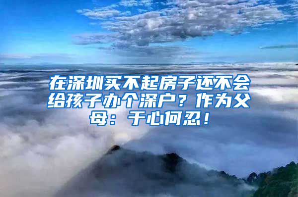 在深圳買不起房子還不會(huì)給孩子辦個(gè)深戶？作為父母：于心何忍！