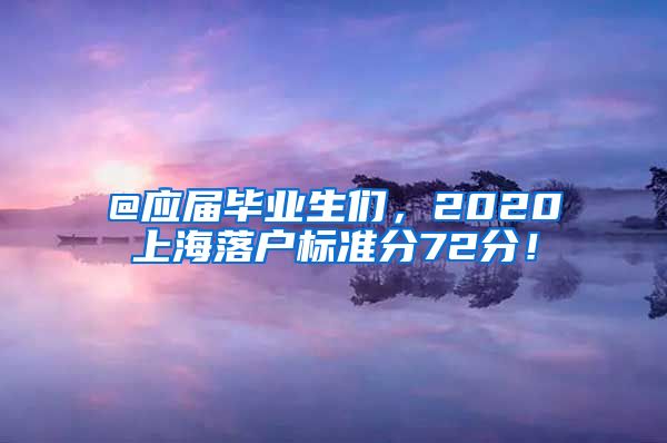 @應(yīng)屆畢業(yè)生們，2020上海落戶標(biāo)準(zhǔn)分72分！