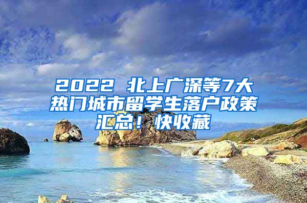 2022 北上廣深等7大熱門城市留學(xué)生落戶政策匯總！快收藏