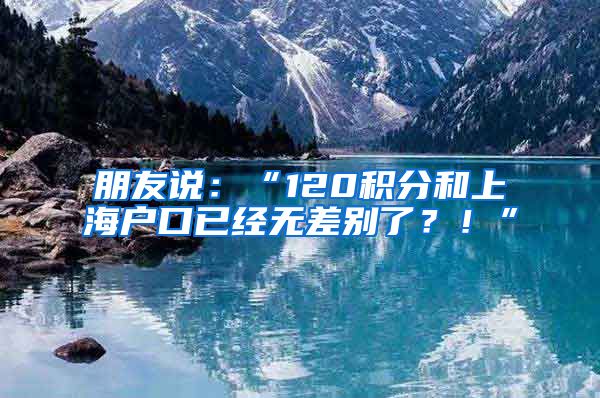 朋友說：“120積分和上海戶口已經(jīng)無差別了？！”