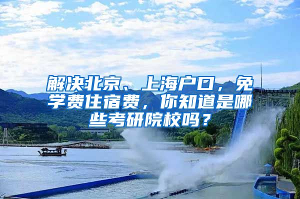 解決北京、上海戶口，免學(xué)費(fèi)住宿費(fèi)，你知道是哪些考研院校嗎？