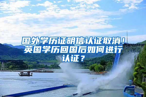 國(guó)外學(xué)歷證明信認(rèn)證取消！英國(guó)學(xué)歷回國(guó)后如何進(jìn)行認(rèn)證？