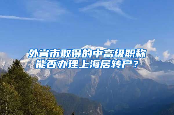 外省市取得的中高級職稱能否辦理上海居轉(zhuǎn)戶？