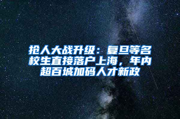 搶人大戰(zhàn)升級(jí)：復(fù)旦等名校生直接落戶上海，年內(nèi)超百城加碼人才新政