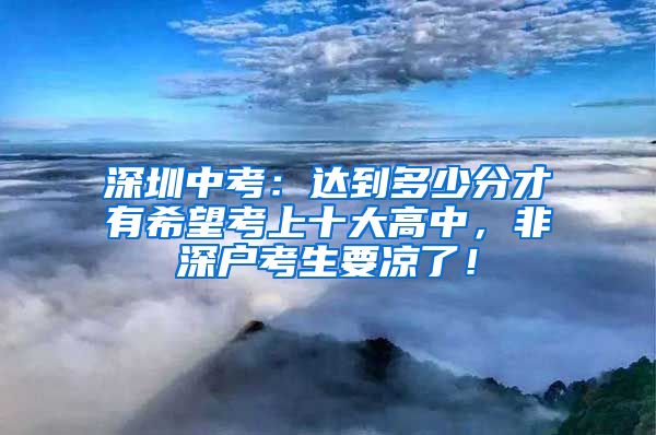 深圳中考：達(dá)到多少分才有希望考上十大高中，非深戶考生要涼了！