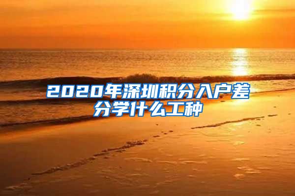 2020年深圳積分入戶(hù)差分學(xué)什么工種