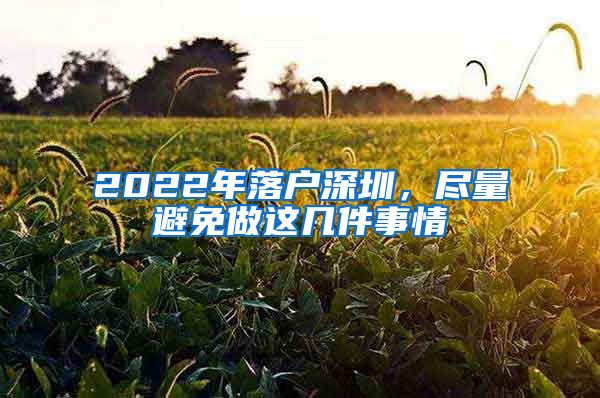 2022年落戶深圳，盡量避免做這幾件事情