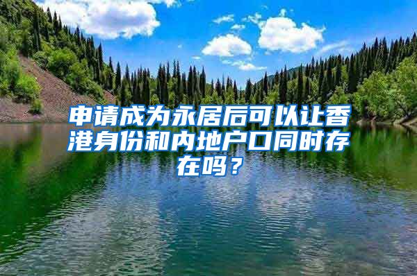 申請(qǐng)成為永居后可以讓香港身份和內(nèi)地戶(hù)口同時(shí)存在嗎？