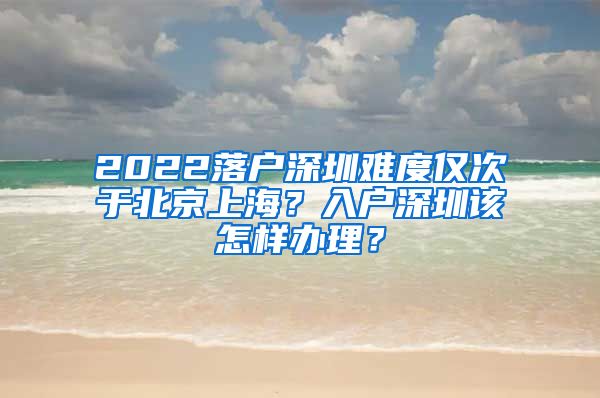 2022落戶深圳難度僅次于北京上海？入戶深圳該怎樣辦理？