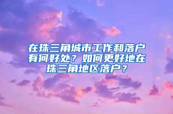 在珠三角城市工作和落戶有何好處？如何更好地在珠三角地區(qū)落戶？