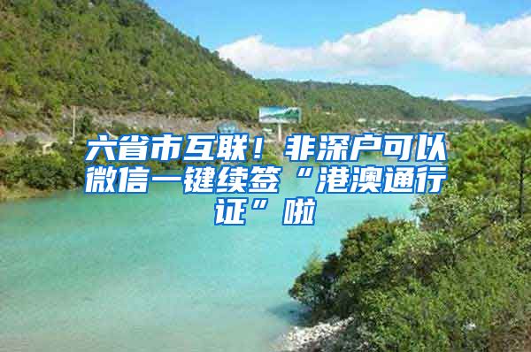 六省市互聯(lián)！非深戶可以微信一鍵續(xù)簽“港澳通行證”啦