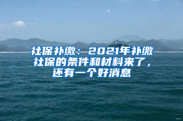 社保補繳：2021年補繳社保的條件和材料來了，還有一個好消息