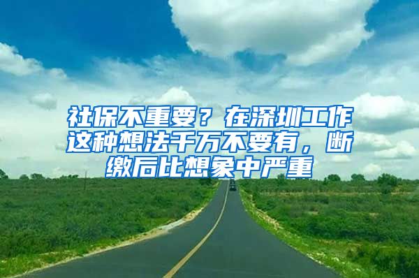 社保不重要？在深圳工作這種想法千萬不要有，斷繳后比想象中嚴(yán)重