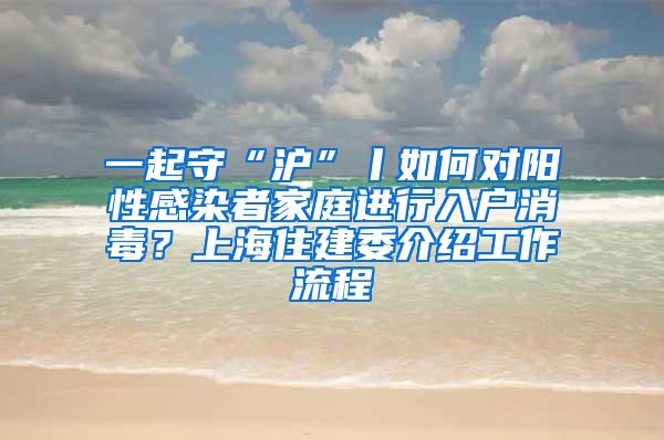 一起守“滬”丨如何對陽性感染者家庭進(jìn)行入戶消毒？上海住建委介紹工作流程