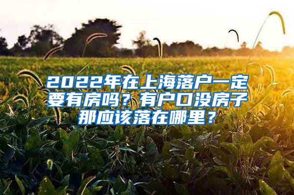 2022年在上海落戶一定要有房嗎？有戶口沒房子那應(yīng)該落在哪里？