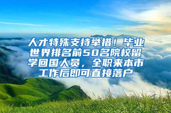 人才特殊支持舉措！畢業(yè)世界排名前50名院校留學回國人員，全職來本市工作后即可直接落戶