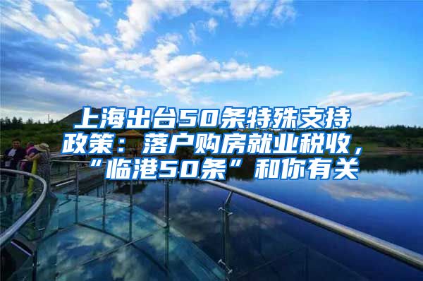 上海出臺(tái)50條特殊支持政策：落戶購(gòu)房就業(yè)稅收，“臨港50條”和你有關(guān)→