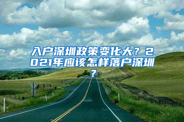 入戶深圳政策變化大？2021年應(yīng)該怎樣落戶深圳？