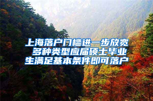 上海落戶門檻進一步放寬 多種類型應屆碩士畢業(yè)生滿足基本條件即可落戶