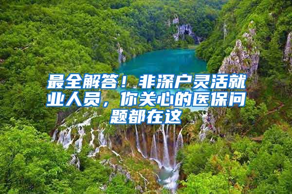 最全解答！非深戶靈活就業(yè)人員，你關(guān)心的醫(yī)保問(wèn)題都在這