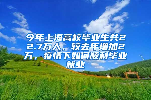 今年上海高校畢業(yè)生共22.7萬人，較去年增加2萬，疫情下如何順利畢業(yè)就業(yè)