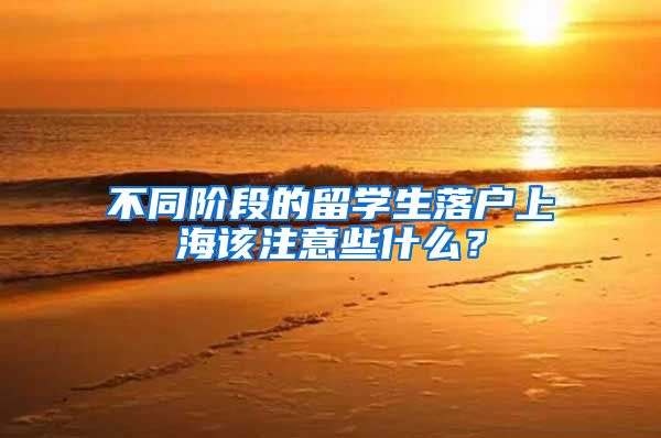 不同階段的留學(xué)生落戶上海該注意些什么？