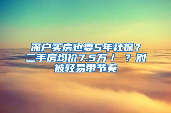 深戶買房也要5年社保？二手房均價(jià)7.5萬／㎡？別被輕易帶節(jié)奏