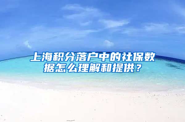 上海積分落戶中的社保數(shù)據(jù)怎么理解和提供？