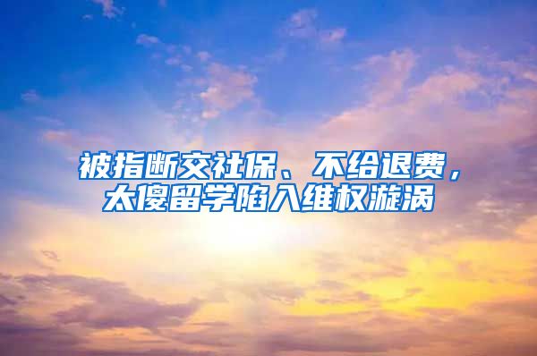 被指斷交社保、不給退費(fèi)，太傻留學(xué)陷入維權(quán)漩渦