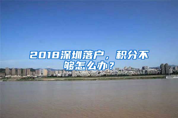 2018深圳落戶，積分不夠怎么辦？