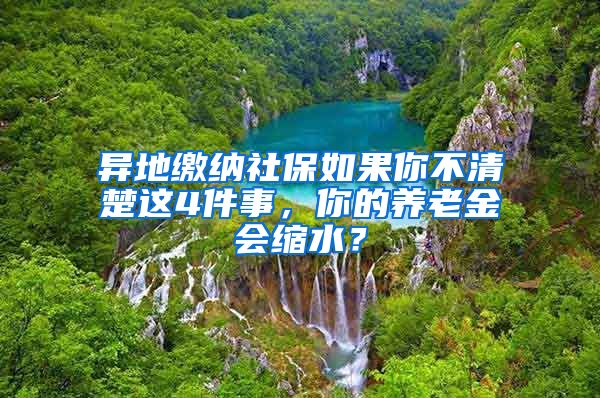 異地繳納社保如果你不清楚這4件事，你的養(yǎng)老金會(huì)縮水？