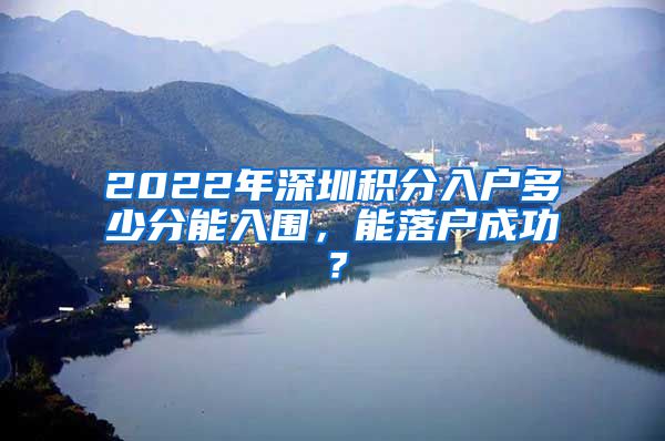 2022年深圳積分入戶多少分能入圍，能落戶成功？