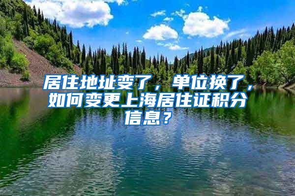 居住地址變了，單位換了，如何變更上海居住證積分信息？