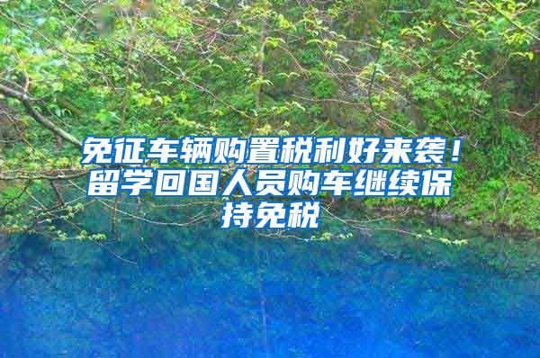 免征車輛購置稅利好來襲！留學回國人員購車繼續(xù)保持免稅