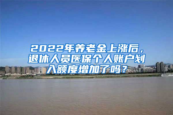 2022年養(yǎng)老金上漲后，退休人員醫(yī)保個人賬戶劃入額度增加了嗎？