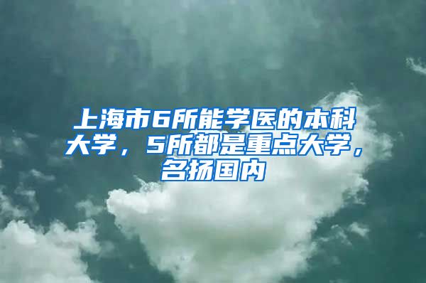 上海市6所能學(xué)醫(yī)的本科大學(xué)，5所都是重點(diǎn)大學(xué)，名揚(yáng)國內(nèi)