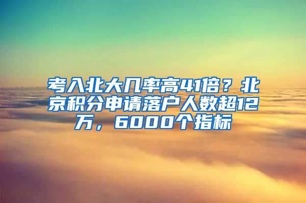 考入北大幾率高41倍？北京積分申請(qǐng)落戶人數(shù)超12萬(wàn)，6000個(gè)指標(biāo)