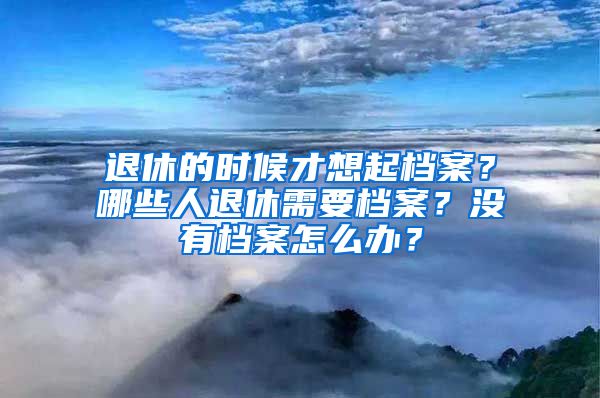 退休的時候才想起檔案？哪些人退休需要檔案？沒有檔案怎么辦？