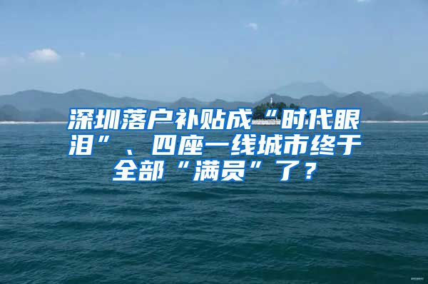 深圳落戶補貼成“時代眼淚”、四座一線城市終于全部“滿員”了？