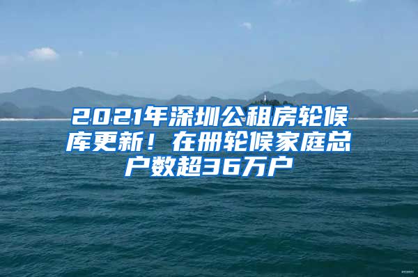 2021年深圳公租房輪候庫更新！在冊輪候家庭總戶數(shù)超36萬戶